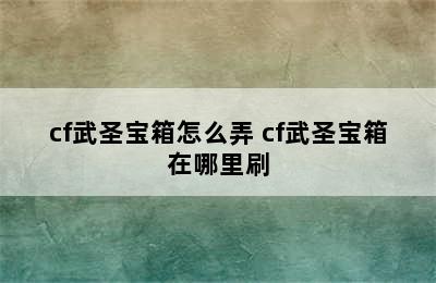 cf武圣宝箱怎么弄 cf武圣宝箱在哪里刷